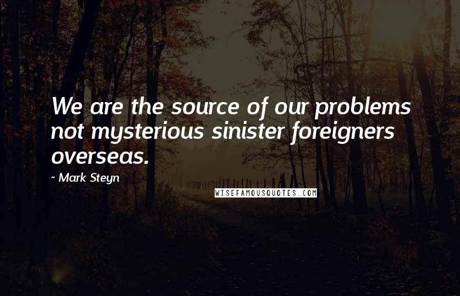 Mark Steyn Quotes: We are the source of our problems not mysterious sinister foreigners overseas.