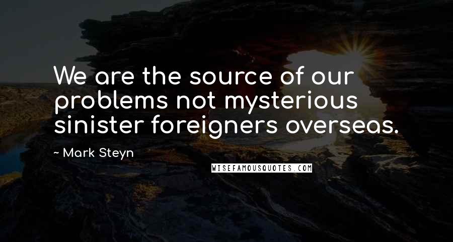 Mark Steyn Quotes: We are the source of our problems not mysterious sinister foreigners overseas.