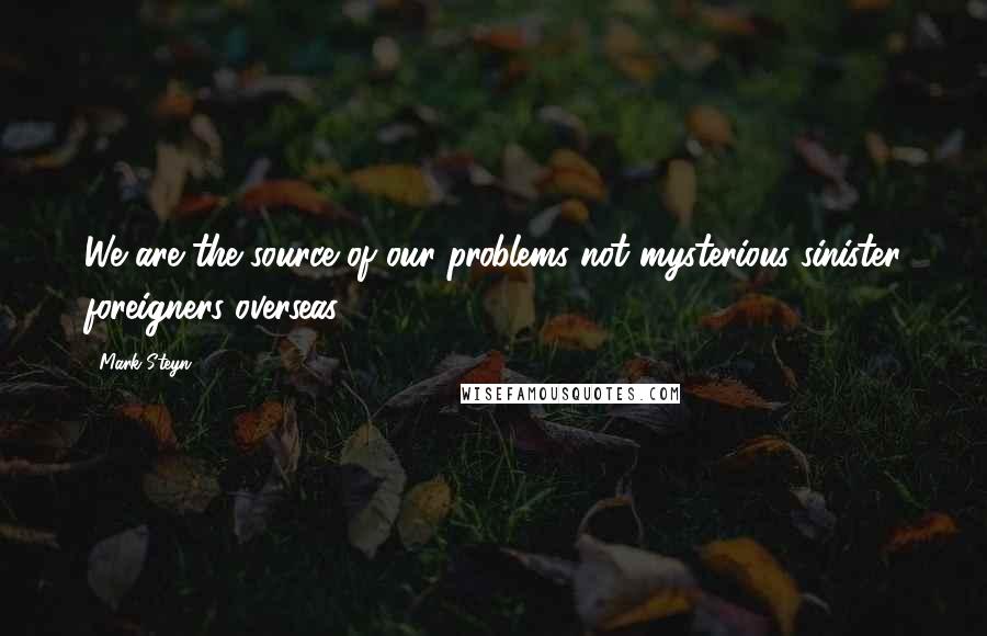 Mark Steyn Quotes: We are the source of our problems not mysterious sinister foreigners overseas.