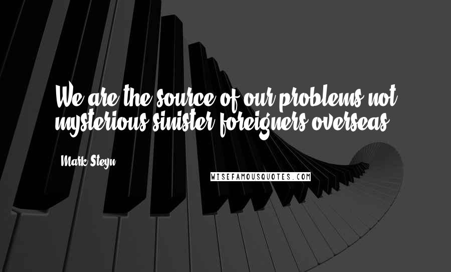 Mark Steyn Quotes: We are the source of our problems not mysterious sinister foreigners overseas.