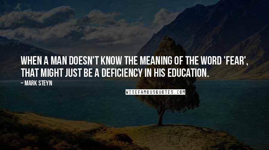 Mark Steyn Quotes: When a man doesn't know the meaning of the word 'fear', that might just be a deficiency in his education.