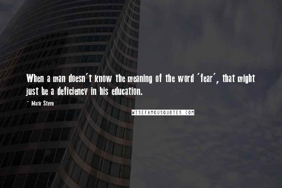 Mark Steyn Quotes: When a man doesn't know the meaning of the word 'fear', that might just be a deficiency in his education.