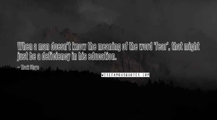 Mark Steyn Quotes: When a man doesn't know the meaning of the word 'fear', that might just be a deficiency in his education.