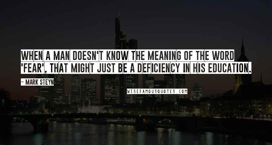 Mark Steyn Quotes: When a man doesn't know the meaning of the word 'fear', that might just be a deficiency in his education.