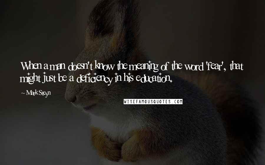 Mark Steyn Quotes: When a man doesn't know the meaning of the word 'fear', that might just be a deficiency in his education.