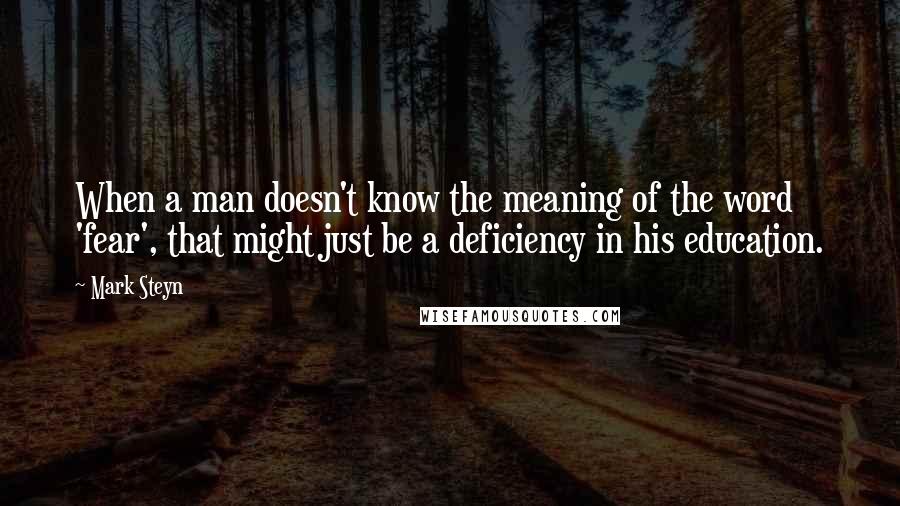 Mark Steyn Quotes: When a man doesn't know the meaning of the word 'fear', that might just be a deficiency in his education.