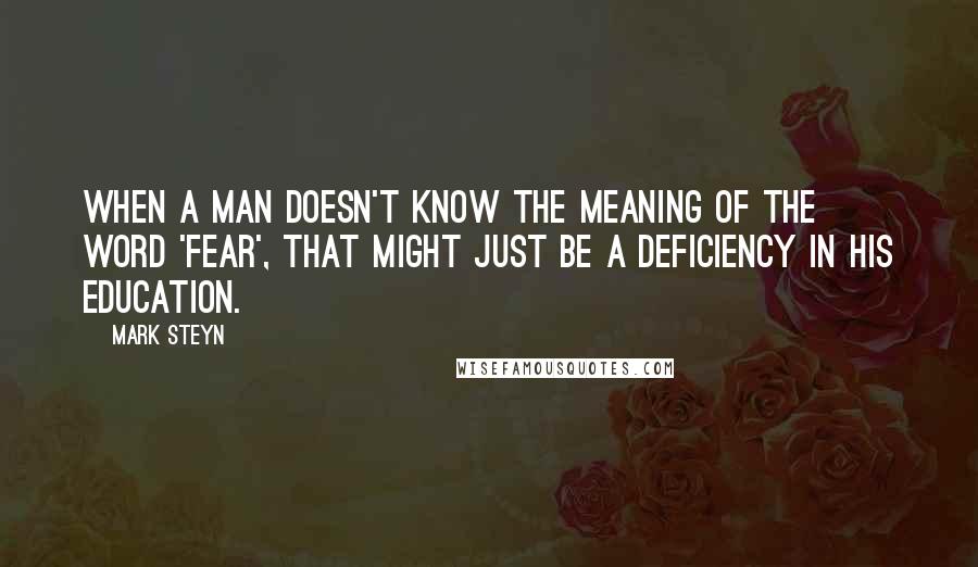 Mark Steyn Quotes: When a man doesn't know the meaning of the word 'fear', that might just be a deficiency in his education.