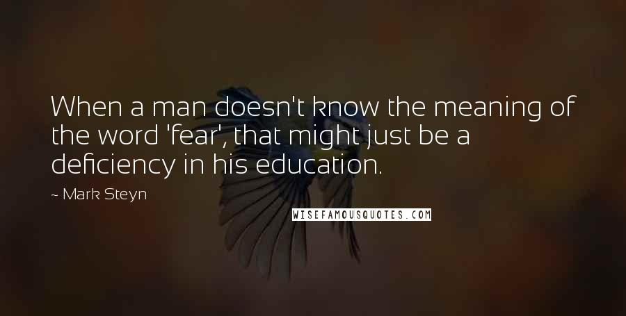 Mark Steyn Quotes: When a man doesn't know the meaning of the word 'fear', that might just be a deficiency in his education.