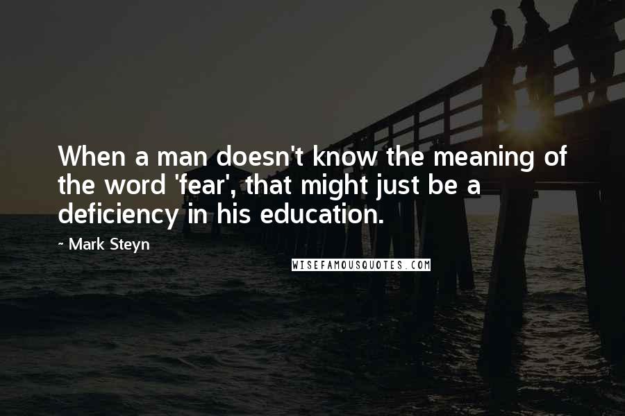 Mark Steyn Quotes: When a man doesn't know the meaning of the word 'fear', that might just be a deficiency in his education.