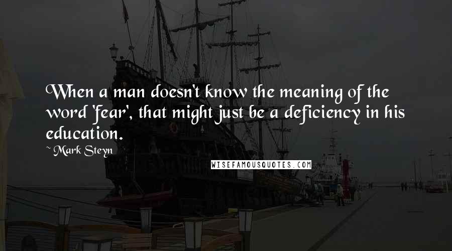 Mark Steyn Quotes: When a man doesn't know the meaning of the word 'fear', that might just be a deficiency in his education.