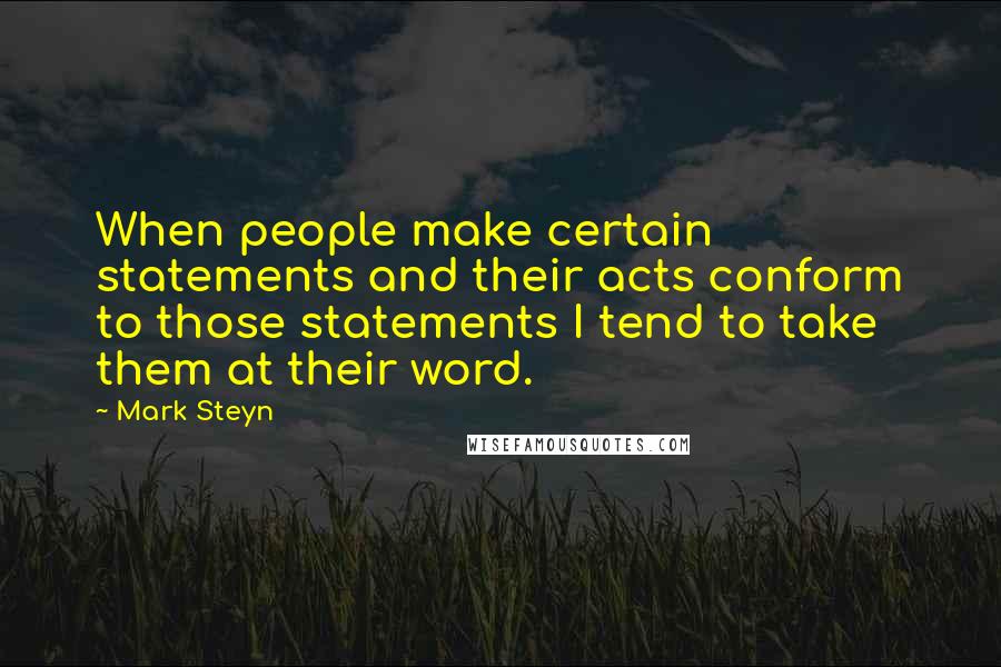 Mark Steyn Quotes: When people make certain statements and their acts conform to those statements I tend to take them at their word.