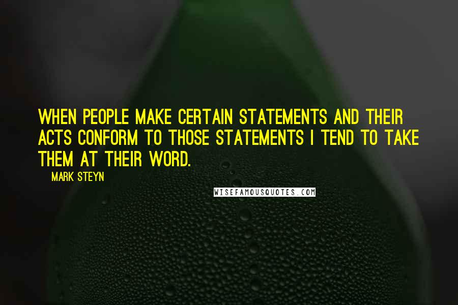 Mark Steyn Quotes: When people make certain statements and their acts conform to those statements I tend to take them at their word.