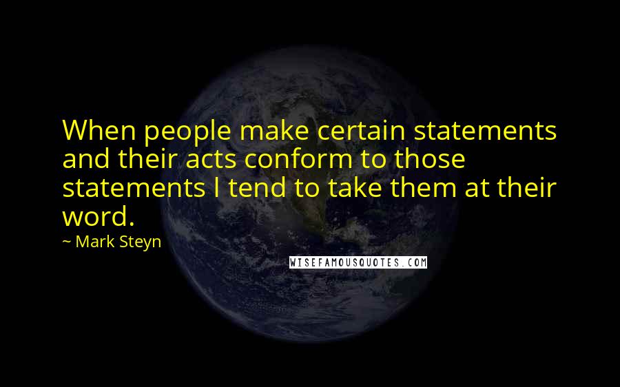 Mark Steyn Quotes: When people make certain statements and their acts conform to those statements I tend to take them at their word.