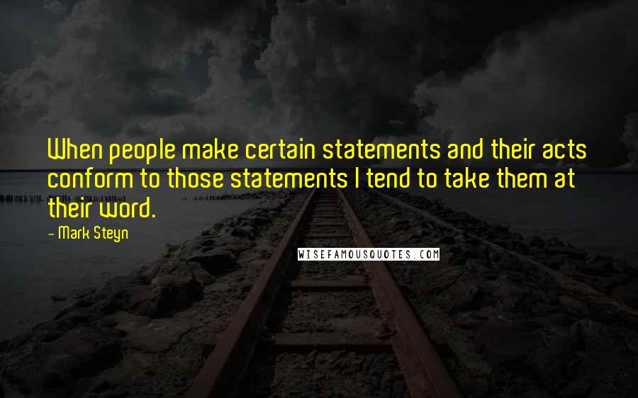 Mark Steyn Quotes: When people make certain statements and their acts conform to those statements I tend to take them at their word.