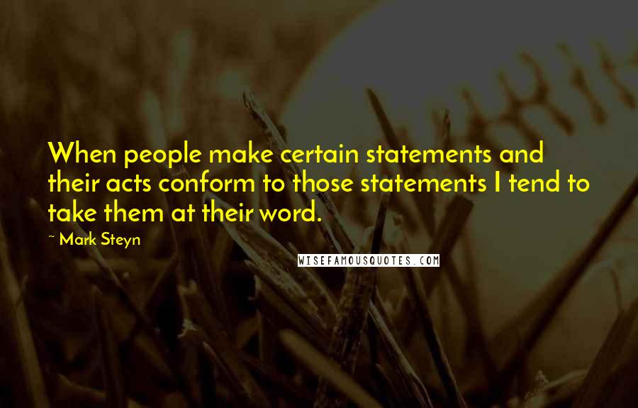 Mark Steyn Quotes: When people make certain statements and their acts conform to those statements I tend to take them at their word.