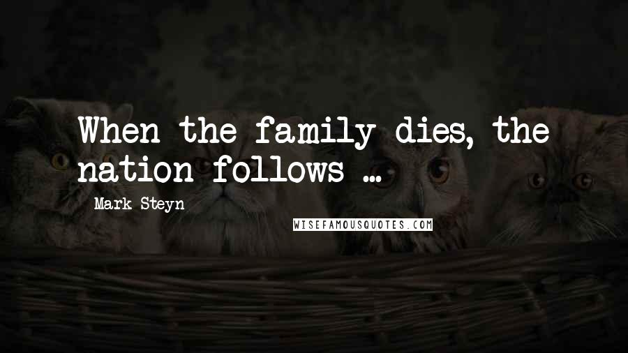 Mark Steyn Quotes: When the family dies, the nation follows ...