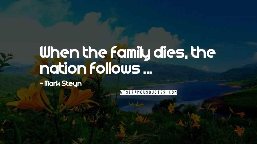 Mark Steyn Quotes: When the family dies, the nation follows ...