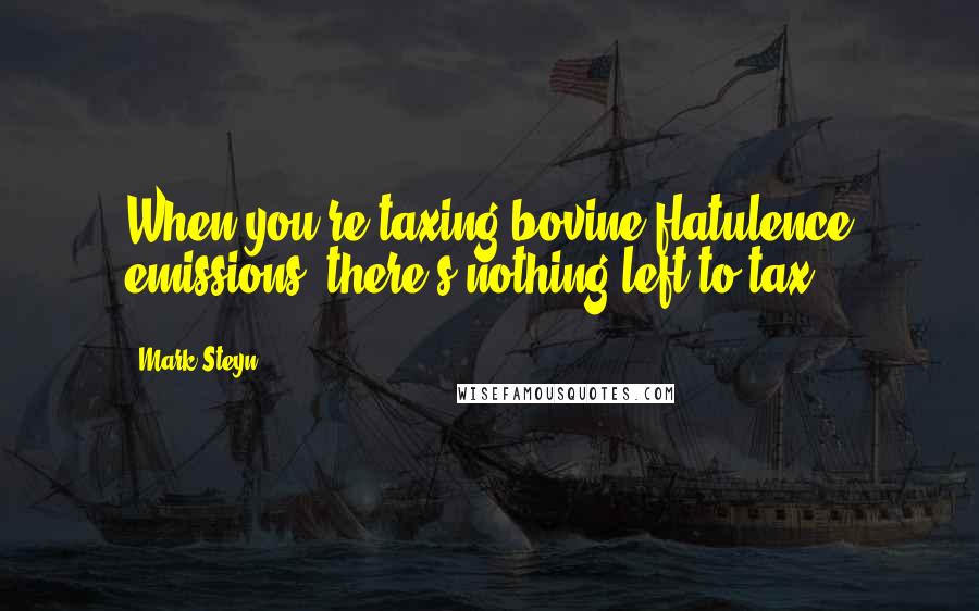 Mark Steyn Quotes: When you're taxing bovine flatulence emissions, there's nothing left to tax.