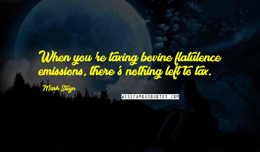 Mark Steyn Quotes: When you're taxing bovine flatulence emissions, there's nothing left to tax.