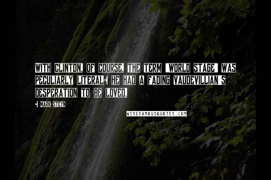 Mark Steyn Quotes: With Clinton, of course, the term "world stage" was peculiarly literal: he had a fading vaudevillian's desperation to be loved.