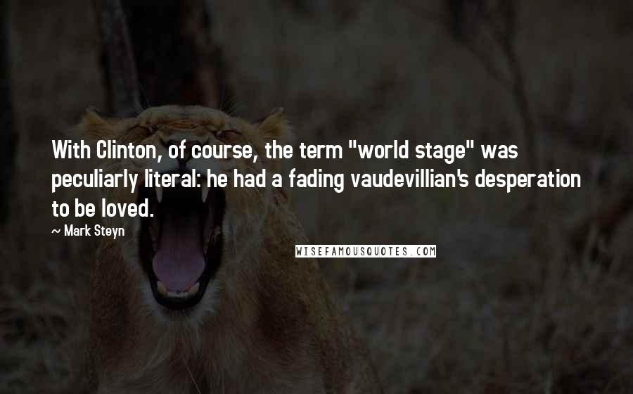 Mark Steyn Quotes: With Clinton, of course, the term "world stage" was peculiarly literal: he had a fading vaudevillian's desperation to be loved.