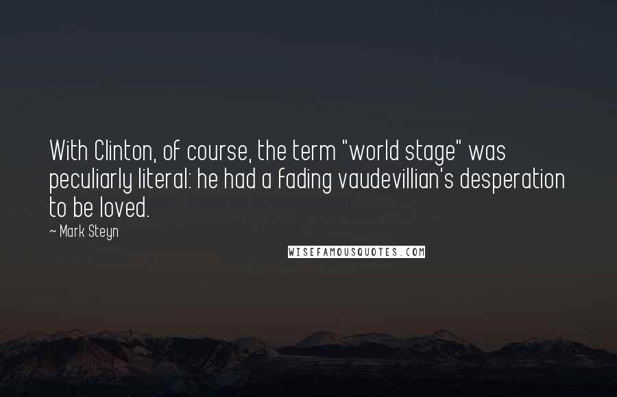 Mark Steyn Quotes: With Clinton, of course, the term "world stage" was peculiarly literal: he had a fading vaudevillian's desperation to be loved.