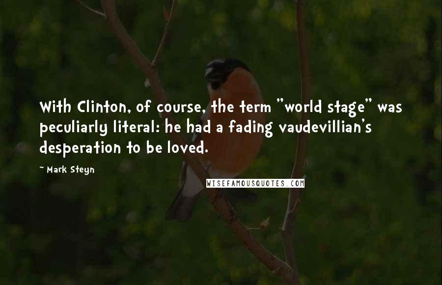 Mark Steyn Quotes: With Clinton, of course, the term "world stage" was peculiarly literal: he had a fading vaudevillian's desperation to be loved.