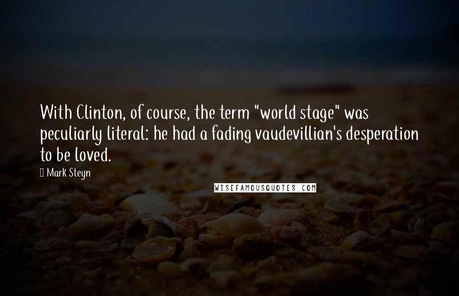 Mark Steyn Quotes: With Clinton, of course, the term "world stage" was peculiarly literal: he had a fading vaudevillian's desperation to be loved.