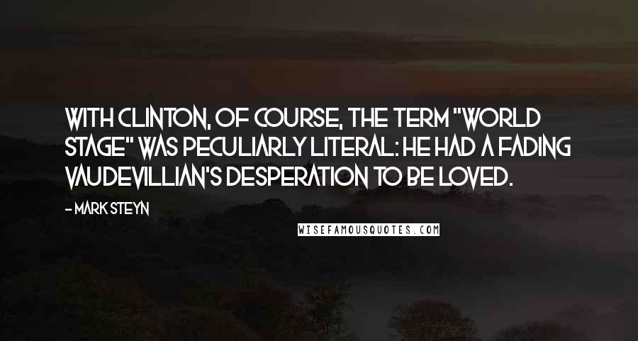 Mark Steyn Quotes: With Clinton, of course, the term "world stage" was peculiarly literal: he had a fading vaudevillian's desperation to be loved.