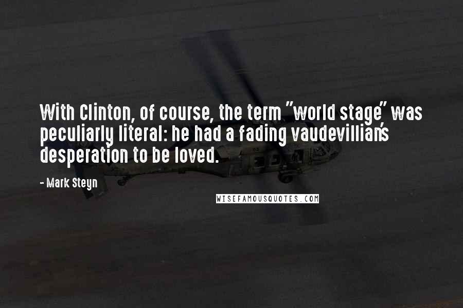 Mark Steyn Quotes: With Clinton, of course, the term "world stage" was peculiarly literal: he had a fading vaudevillian's desperation to be loved.