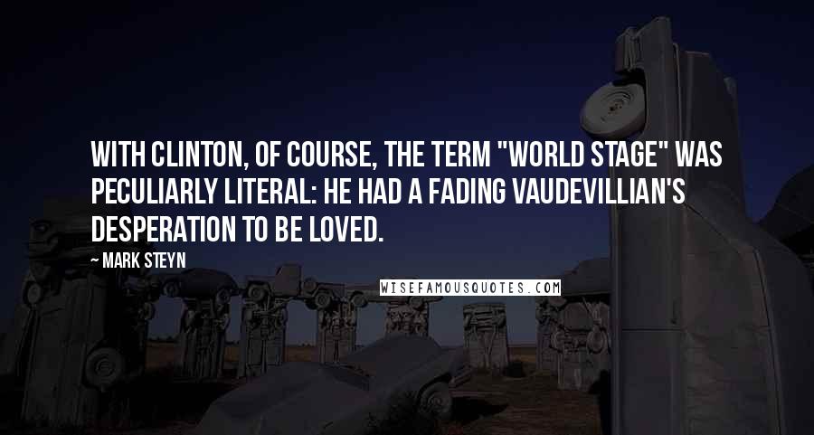 Mark Steyn Quotes: With Clinton, of course, the term "world stage" was peculiarly literal: he had a fading vaudevillian's desperation to be loved.