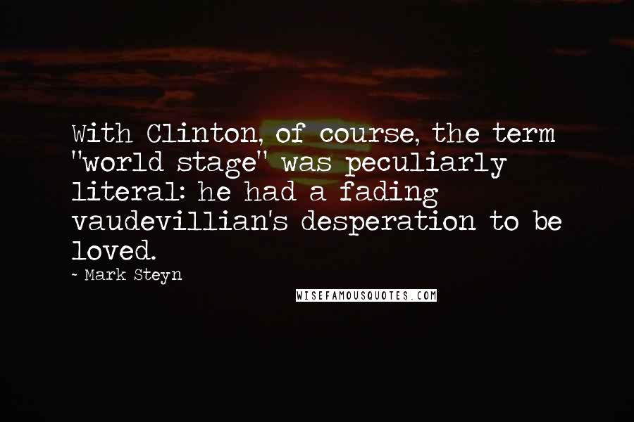 Mark Steyn Quotes: With Clinton, of course, the term "world stage" was peculiarly literal: he had a fading vaudevillian's desperation to be loved.