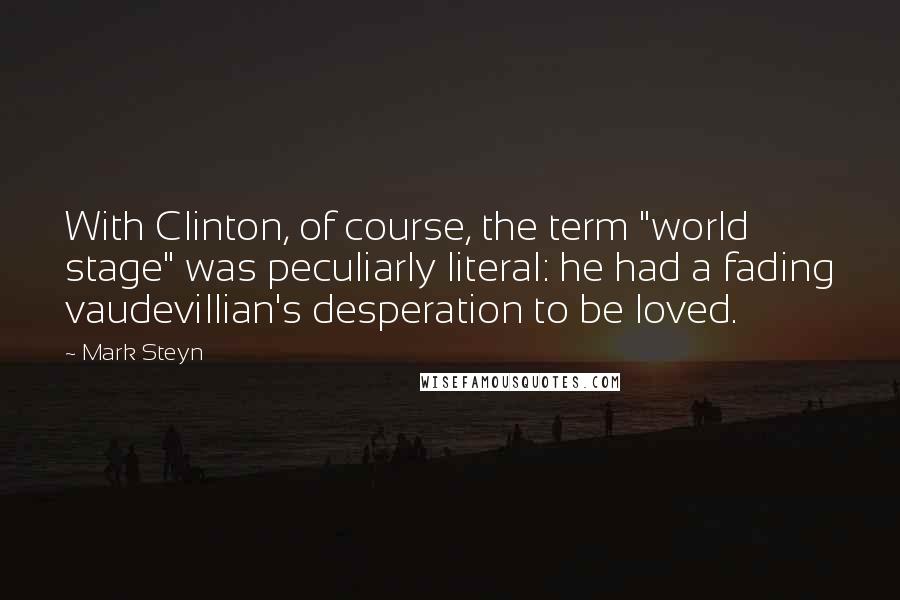 Mark Steyn Quotes: With Clinton, of course, the term "world stage" was peculiarly literal: he had a fading vaudevillian's desperation to be loved.