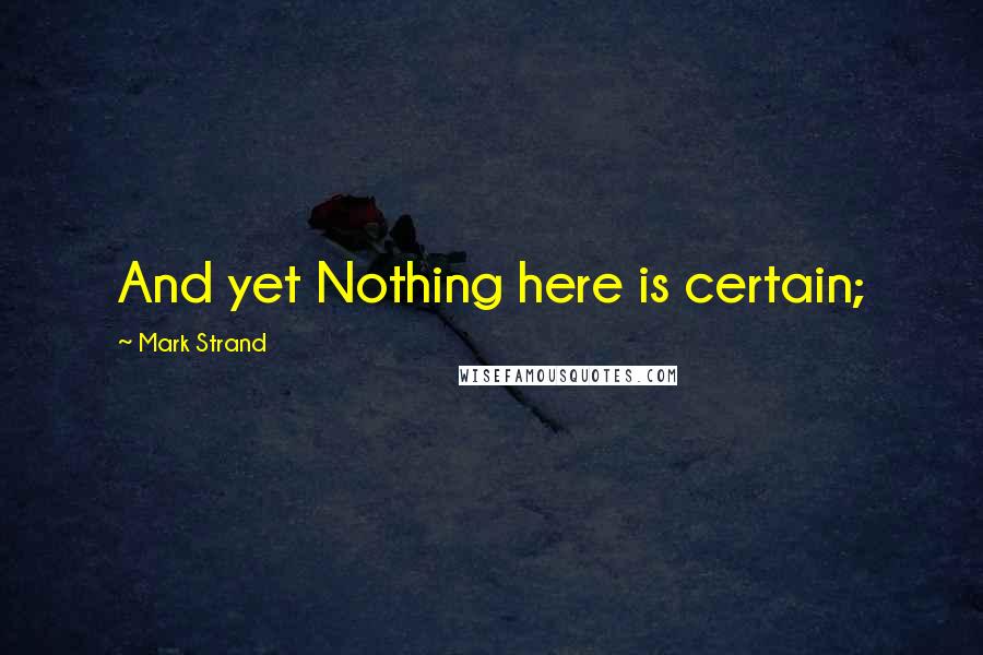 Mark Strand Quotes: And yet Nothing here is certain;
