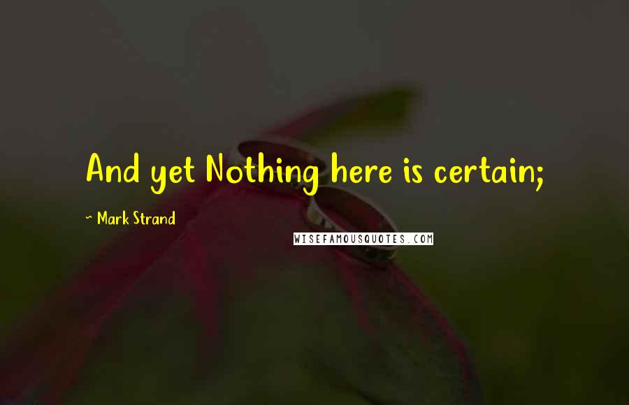 Mark Strand Quotes: And yet Nothing here is certain;