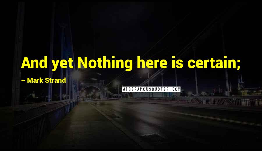 Mark Strand Quotes: And yet Nothing here is certain;