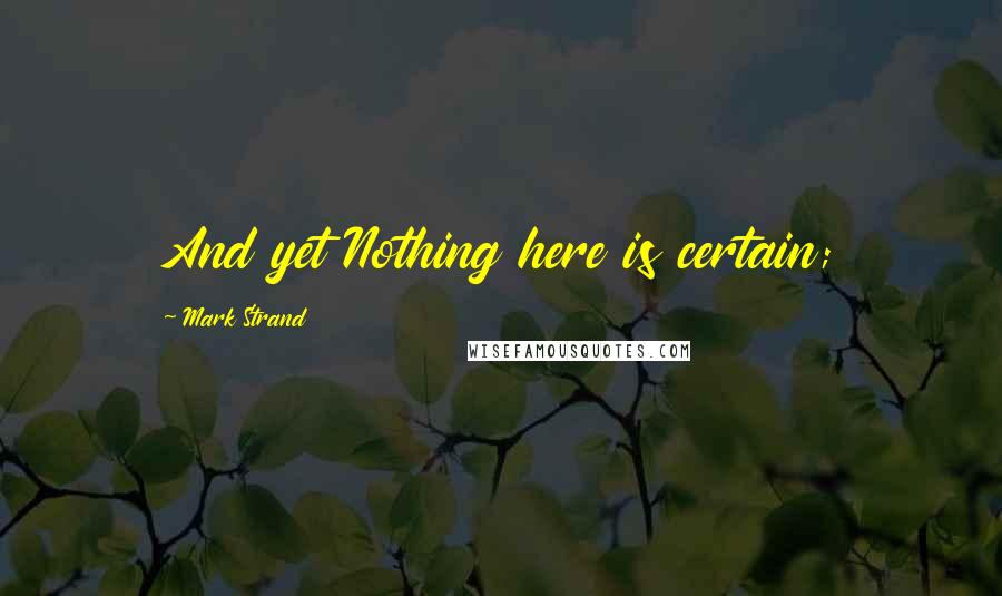 Mark Strand Quotes: And yet Nothing here is certain;