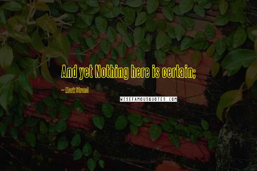 Mark Strand Quotes: And yet Nothing here is certain;