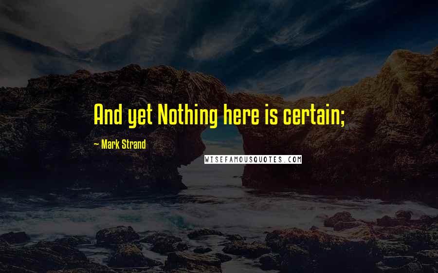 Mark Strand Quotes: And yet Nothing here is certain;