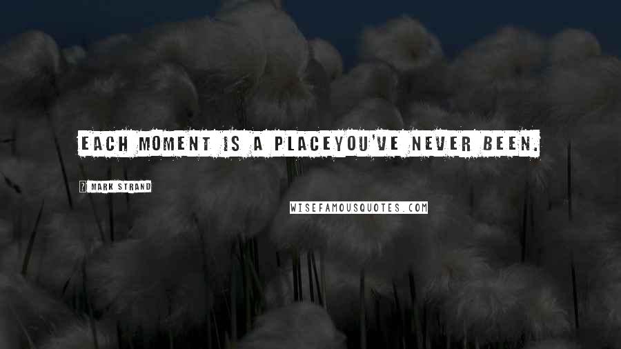 Mark Strand Quotes: Each moment is a placeyou've never been.
