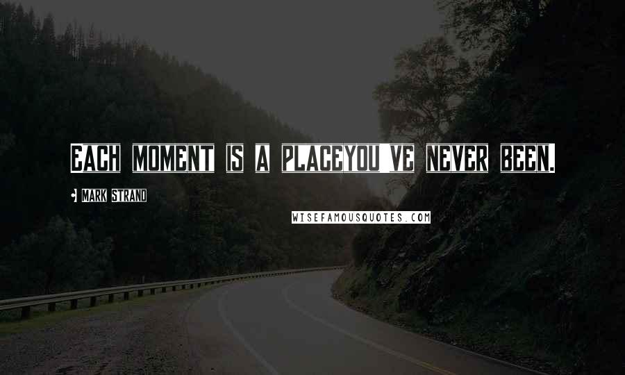 Mark Strand Quotes: Each moment is a placeyou've never been.