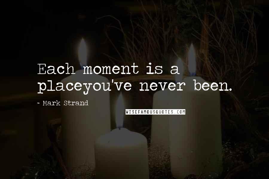Mark Strand Quotes: Each moment is a placeyou've never been.