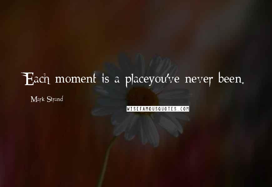 Mark Strand Quotes: Each moment is a placeyou've never been.