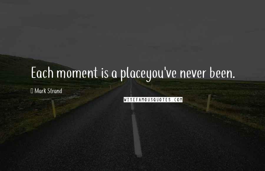 Mark Strand Quotes: Each moment is a placeyou've never been.