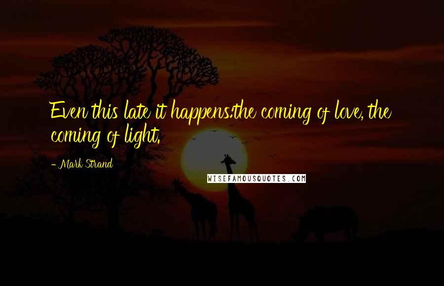Mark Strand Quotes: Even this late it happens:the coming of love, the coming of light.