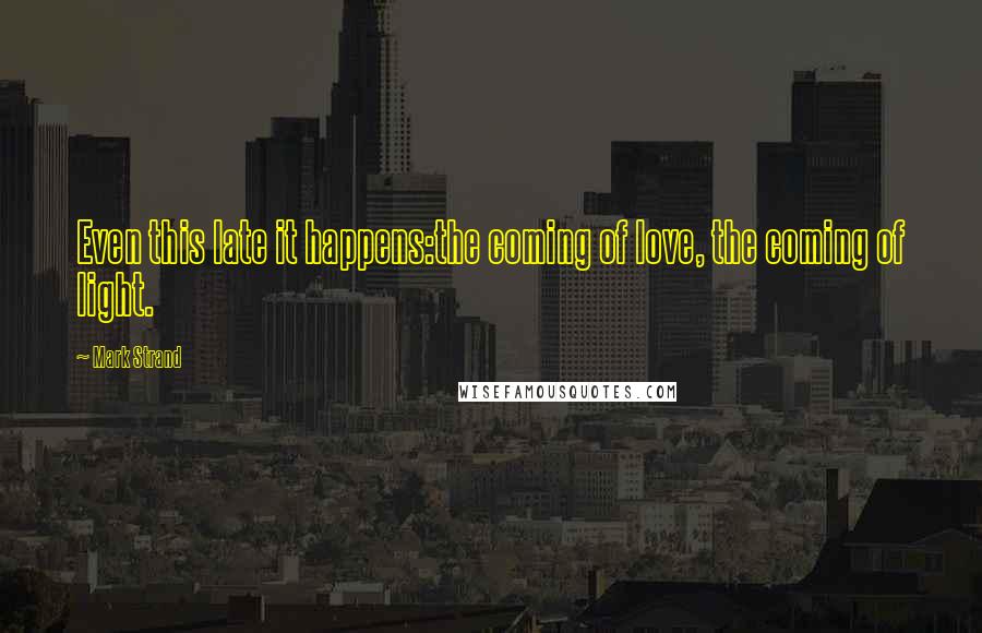 Mark Strand Quotes: Even this late it happens:the coming of love, the coming of light.