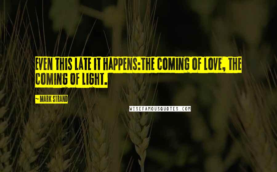 Mark Strand Quotes: Even this late it happens:the coming of love, the coming of light.