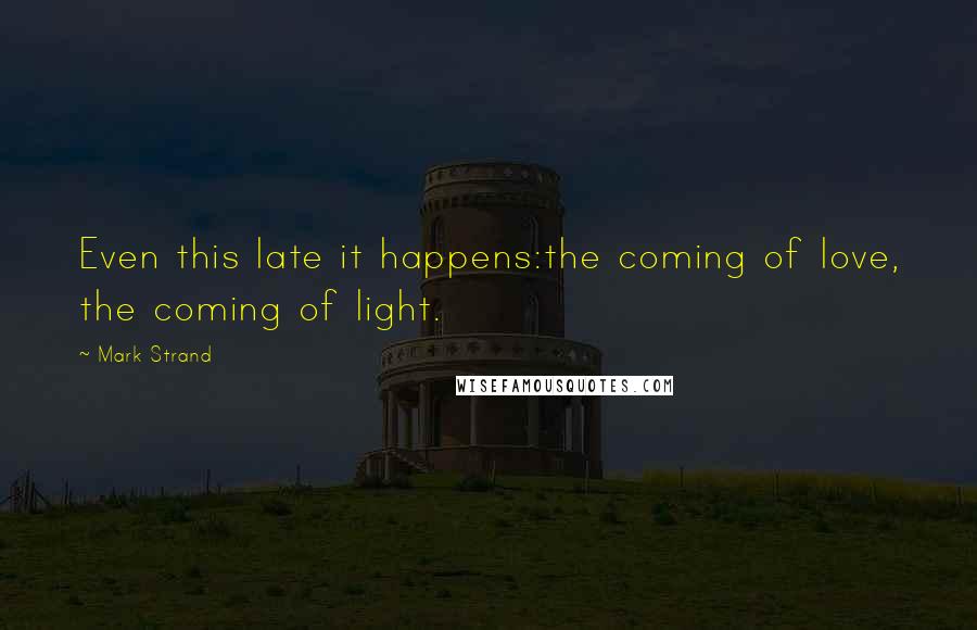 Mark Strand Quotes: Even this late it happens:the coming of love, the coming of light.