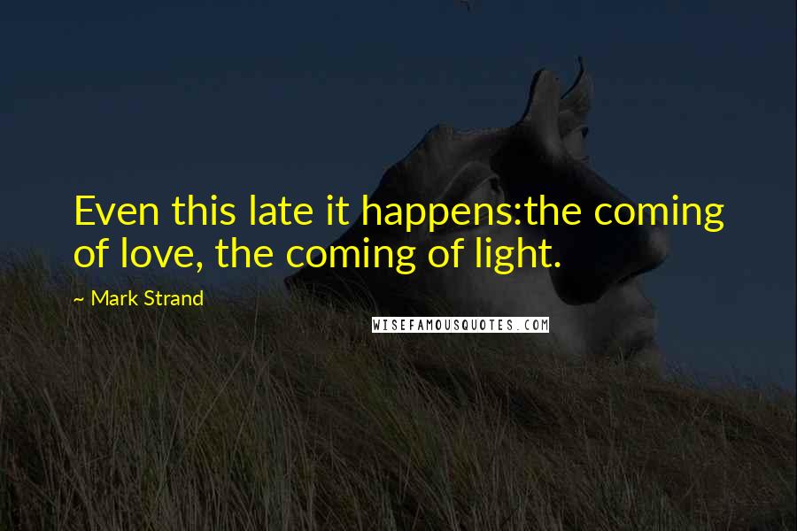 Mark Strand Quotes: Even this late it happens:the coming of love, the coming of light.