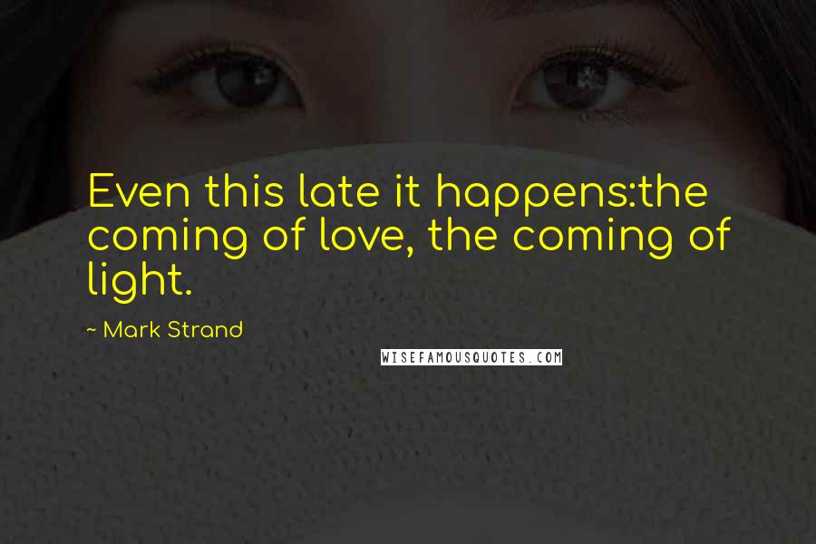 Mark Strand Quotes: Even this late it happens:the coming of love, the coming of light.